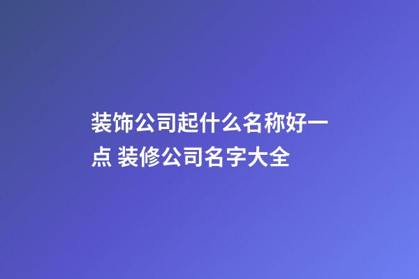 装饰公司起什么名称好一点 装修公司名字大全-第1张-公司起名-玄机派